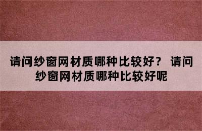 请问纱窗网材质哪种比较好？ 请问纱窗网材质哪种比较好呢